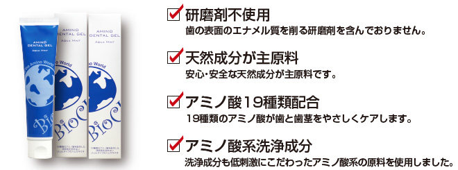 研磨剤不使用 歯の表面のエナメル質を削る研磨剤を含んでおりません。天然成分が主原料 安心・安全な天然成分が主原料です。アミノ酸19種類配合 19種類のアミノ酸が歯と歯茎をやさしくケアします。アミノ酸系洗浄成分 洗浄成分も低刺激にこだわったアミノ酸系の原料を使用しました。