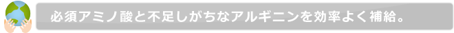 必須アミノ酸と不足しがちなアルギニンを効率よく補給。
