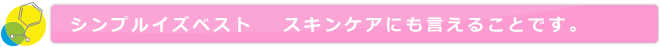 シンプルイズベスト スキンケアにも言えることです。
