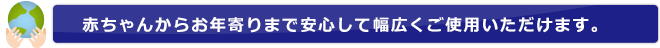 赤ちゃんからお年寄りまで安心して幅広くご使用いただけます
