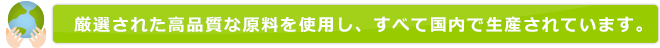 厳選された高品質な原料を使用し、すべて国内で生産されています
