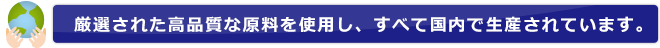厳選された高品質な原料を使用し、すべて国内で生産されています